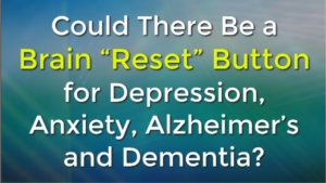 Could There Be a Brain “Reset” Button for Depression Anxiety Alzheimer’s and Dementia?